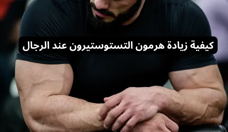 كيفية زيادة هرمون التستوستيرون عند الرجال