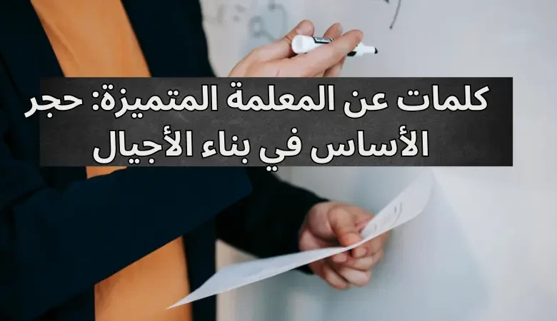  كلمات عن المعلمة المتميزة: حجر الأساس في بناء الأجيال